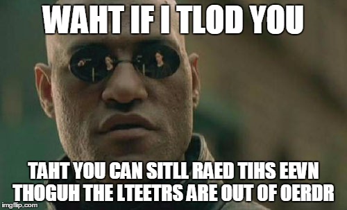 Msot hanums can raed slpmie wdors as lnog as the fisrt and lsat lrtetes are in the smae sopt. | WAHT IF I TLOD YOU; TAHT YOU CAN SITLL RAED TIHS EEVN THOGUH THE LTEETRS ARE OUT OF OERDR | image tagged in memes,matrix morpheus,trhtimmy,english | made w/ Imgflip meme maker