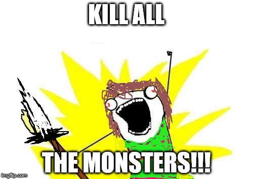X All The Y | KILL ALL; THE MONSTERS!!! | image tagged in memes,x all the y | made w/ Imgflip meme maker