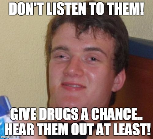 10 Guy Meme | DON'T LISTEN TO THEM! GIVE DRUGS A CHANCE.. HEAR THEM OUT AT LEAST! | image tagged in memes,10 guy | made w/ Imgflip meme maker