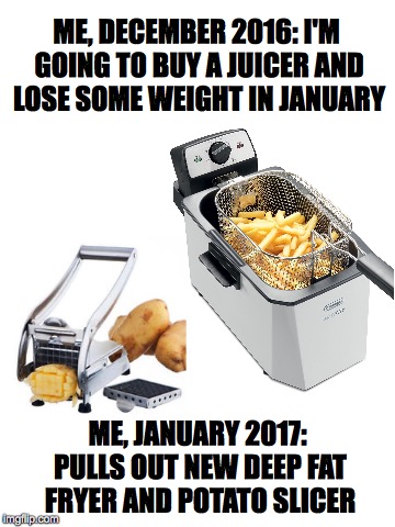 Willpower ain't all that it's cracked up to be... | ME, DECEMBER 2016: I'M GOING TO BUY A JUICER AND LOSE SOME WEIGHT IN JANUARY; ME, JANUARY 2017: PULLS OUT NEW DEEP FAT FRYER AND POTATO SLICER | image tagged in new years,resolution,willpower,weightloss,juicer,fryer | made w/ Imgflip meme maker