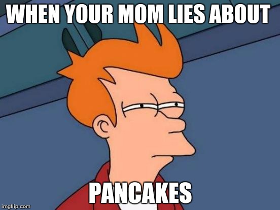 Futurama Fry | WHEN YOUR MOM LIES ABOUT; PANCAKES | image tagged in memes,futurama fry | made w/ Imgflip meme maker