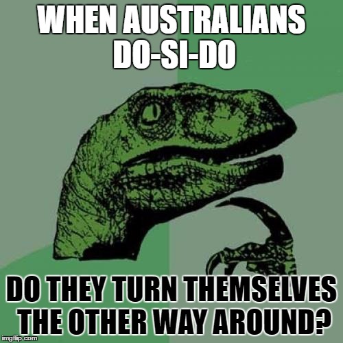That's what it's all about! | WHEN AUSTRALIANS DO-SI-DO; DO THEY TURN THEMSELVES THE OTHER WAY AROUND? | image tagged in memes,philosoraptor | made w/ Imgflip meme maker