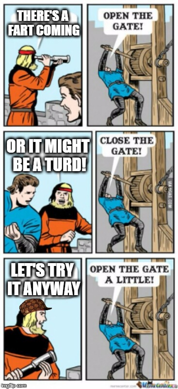 Open the gate a little | THERE'S A FART COMING; OR IT MIGHT BE A TURD! LET'S TRY IT ANYWAY | image tagged in open the gate a little,scumbag | made w/ Imgflip meme maker