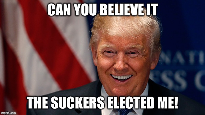 Donald Trump Laughing | CAN YOU BELIEVE IT; THE SUCKERS ELECTED ME! | image tagged in donald trump laughing | made w/ Imgflip meme maker