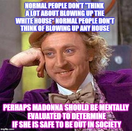 Creepy Condescending Wonka Meme | NORMAL PEOPLE DON'T "THINK A LOT ABOUT BLOWING UP THE WHITE HOUSE" NORMAL PEOPLE DON'T THINK OF BLOWING UP ANY HOUSE; PERHAPS MADONNA SHOULD BE MENTALLY EVALUATED TO DETERMINE IF SHE IS SAFE TO BE OUT IN SOCIETY | image tagged in memes,creepy condescending wonka | made w/ Imgflip meme maker