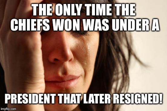 First World Problems Meme | THE ONLY TIME THE CHIEFS WON WAS UNDER A PRESIDENT THAT LATER RESIGNED! | image tagged in memes,first world problems | made w/ Imgflip meme maker