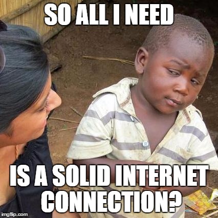 Third World Skeptical Kid Meme | SO ALL I NEED; IS A SOLID INTERNET CONNECTION? | image tagged in memes,third world skeptical kid | made w/ Imgflip meme maker