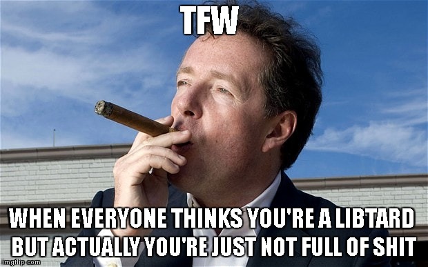 TFW; BUT ACTUALLY YOU'RE JUST NOT FULL OF SHIT; WHEN EVERYONE THINKS YOU'RE A LIBTARD | image tagged in piers,tfw | made w/ Imgflip meme maker