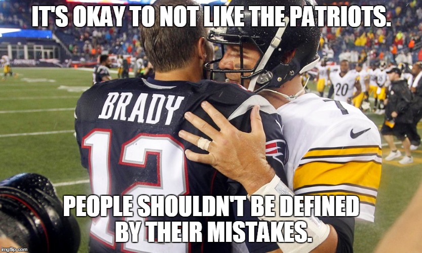 AFC Champs | IT'S OKAY TO NOT LIKE THE PATRIOTS. PEOPLE SHOULDN'T BE DEFINED BY THEIR MISTAKES. | image tagged in new england patriots,tom brady,pittsburgh steelers | made w/ Imgflip meme maker