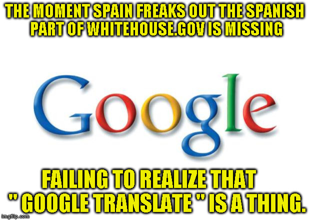 Google | THE MOMENT SPAIN FREAKS OUT THE SPANISH PART OF WHITEHOUSE.GOV IS MISSING; FAILING TO REALIZE THAT    " GOOGLE TRANSLATE " IS A THING. | image tagged in google | made w/ Imgflip meme maker