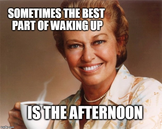 Some days it just takes that long... | SOMETIMES THE BEST PART OF WAKING UP; IS THE AFTERNOON | image tagged in mrs olson,morning,afternoon,waking up,coffee,coffee talk | made w/ Imgflip meme maker