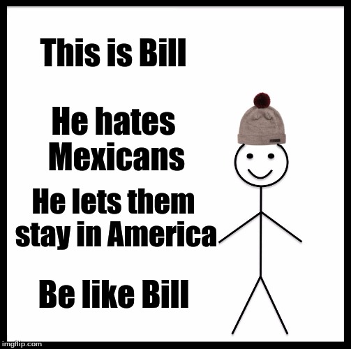 Be Like Bill Meme | This is Bill; He hates Mexicans; He lets them stay in America; Be like Bill | image tagged in memes,be like bill | made w/ Imgflip meme maker