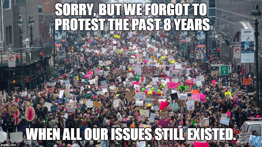 Women's march  | SORRY, BUT WE FORGOT TO PROTEST THE PAST 8 YEARS; WHEN ALL OUR ISSUES STILL EXISTED. | image tagged in women's march | made w/ Imgflip meme maker