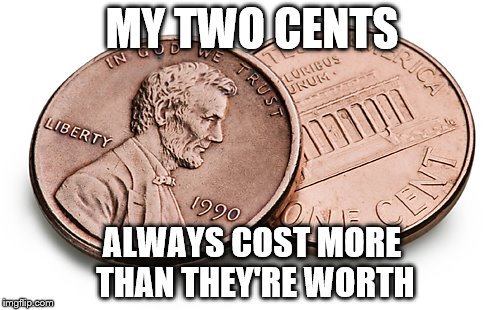 MY TWO CENTS; ALWAYS COST MORE THAN THEY'RE WORTH | image tagged in memes,so true memes,so true,so true meme,philosophy | made w/ Imgflip meme maker