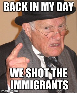 Back In My Day | BACK IN MY DAY; WE SHOT THE IMMIGRANTS | image tagged in memes,back in my day | made w/ Imgflip meme maker