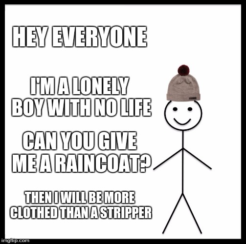 Be Like Bill | HEY EVERYONE; I'M A LONELY BOY WITH NO LIFE; CAN YOU GIVE ME A RAINCOAT? THEN I WILL BE MORE CLOTHED THAN A STRIPPER | image tagged in memes,be like bill | made w/ Imgflip meme maker