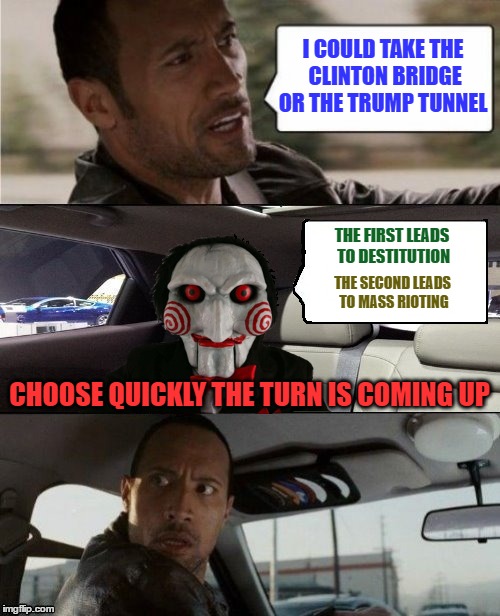 I COULD TAKE THE CLINTON BRIDGE OR THE TRUMP TUNNEL THE FIRST LEADS TO DESTITUTION THE SECOND LEADS TO MASS RIOTING CHOOSE QUICKLY THE TURN  | made w/ Imgflip meme maker