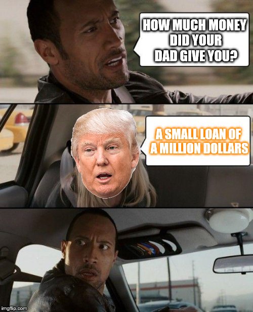 Small Loan of a Million Dollars | HOW MUCH MONEY DID YOUR DAD GIVE YOU? A SMALL LOAN OF A MILLION DOLLARS | image tagged in memes,the rock driving,donald trump | made w/ Imgflip meme maker