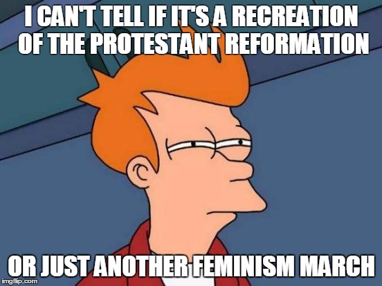 Futurama Fry | I CAN'T TELL IF IT'S A RECREATION OF THE PROTESTANT REFORMATION; OR JUST ANOTHER FEMINISM MARCH | image tagged in memes,futurama fry | made w/ Imgflip meme maker