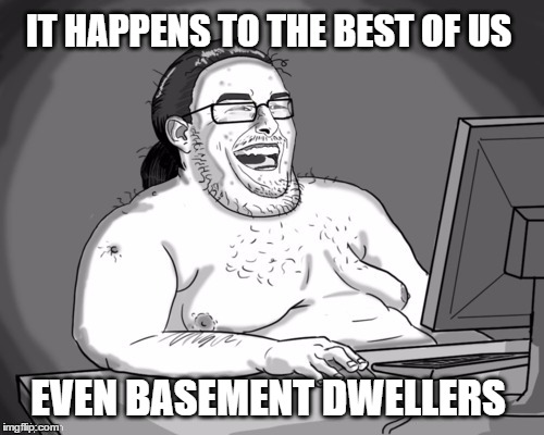 IT HAPPENS TO THE BEST OF US EVEN BASEMENT DWELLERS | made w/ Imgflip meme maker