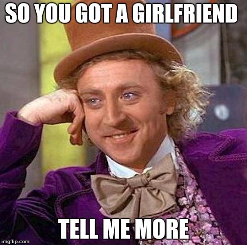 Creepy Condescending Wonka | SO YOU GOT A GIRLFRIEND; TELL ME MORE | image tagged in memes,creepy condescending wonka | made w/ Imgflip meme maker
