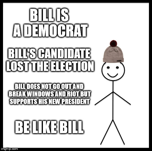 Be Like Bill Meme | BILL IS A DEMOCRAT; BILL'S CANDIDATE LOST THE ELECTION; BILL DOES NOT GO OUT AND BREAK WINDOWS AND RIOT BUT SUPPORTS HIS NEW PRESIDENT; BE LIKE BILL | image tagged in memes,be like bill | made w/ Imgflip meme maker