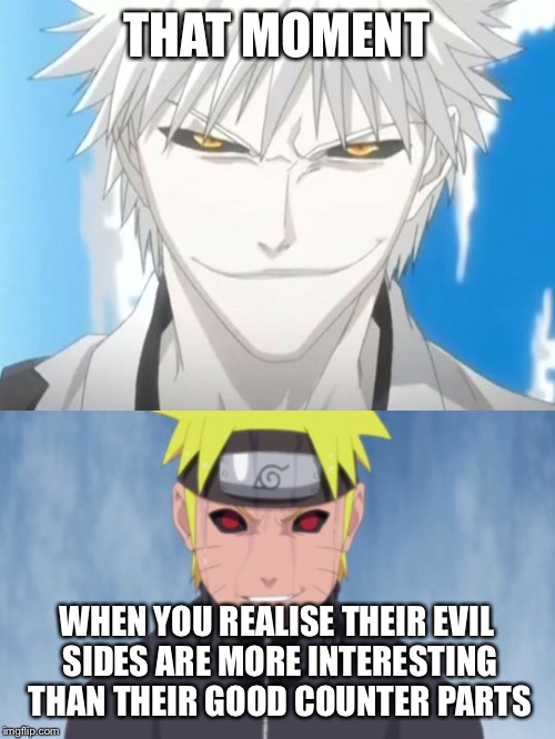 Know what I mean? | THAT MOMENT; WHEN YOU REALISE THEIR EVIL SIDES ARE MORE INTERESTING THAN THEIR GOOD COUNTER PARTS | image tagged in naruto,bleach | made w/ Imgflip meme maker