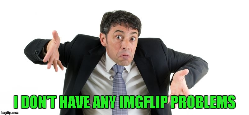 I DON'T HAVE ANY IMGFLIP PROBLEMS | made w/ Imgflip meme maker