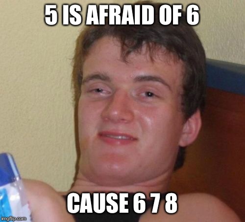 10 Guy Meme | 5 IS AFRAID OF 6 CAUSE 6 7 8 | image tagged in memes,10 guy | made w/ Imgflip meme maker