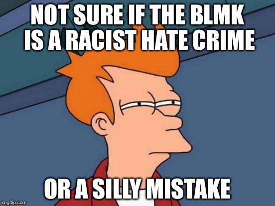 Why is the news acting like this | NOT SURE IF THE BLMK IS A RACIST HATE CRIME; OR A SILLY MISTAKE | image tagged in memes,futurama fry | made w/ Imgflip meme maker