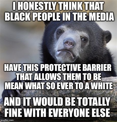 Ever since the black lives matter kidnapping | I HONESTLY THINK THAT BLACK PEOPLE IN THE MEDIA; HAVE THIS PROTECTIVE BARRIER THAT ALLOWS THEM TO BE MEAN WHAT SO EVER TO A WHITE; AND IT WOULD BE TOTALLY FINE WITH EVERYONE ELSE | image tagged in memes,confession bear | made w/ Imgflip meme maker