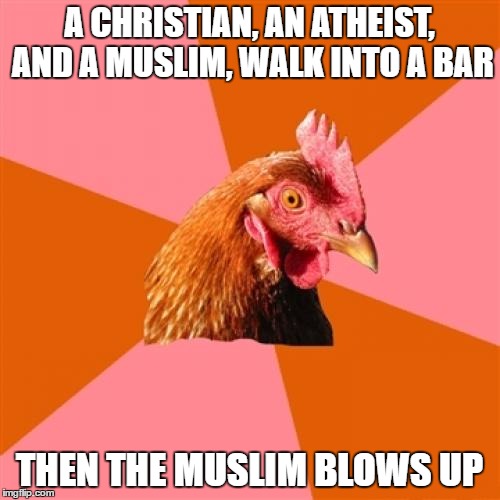 Anti Joke Chicken | A CHRISTIAN, AN ATHEIST, AND A MUSLIM, WALK INTO A BAR; THEN THE MUSLIM BLOWS UP | image tagged in memes,anti joke chicken | made w/ Imgflip meme maker