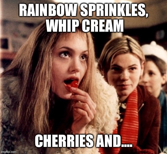 Ice cream shop visit | RAINBOW SPRINKLES, WHIP CREAM; CHERRIES AND.... | image tagged in funny | made w/ Imgflip meme maker