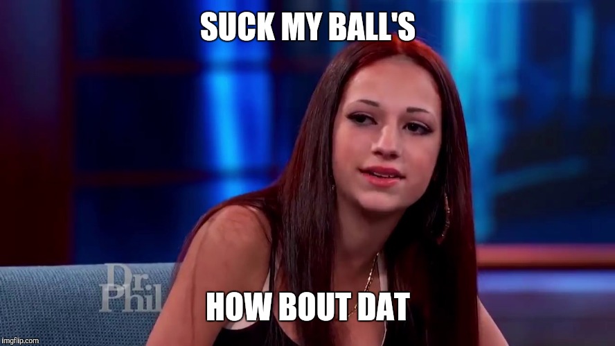 Catch me outside how bout dat | SUCK MY BALL'S; HOW BOUT DAT | image tagged in catch me outside how bout dat | made w/ Imgflip meme maker