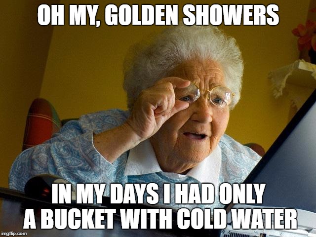 Grandma is looking for a new bathroom | OH MY, GOLDEN SHOWERS; IN MY DAYS I HAD ONLY A BUCKET WITH COLD WATER | image tagged in memes,grandma finds the internet,funny memes,golden showers | made w/ Imgflip meme maker