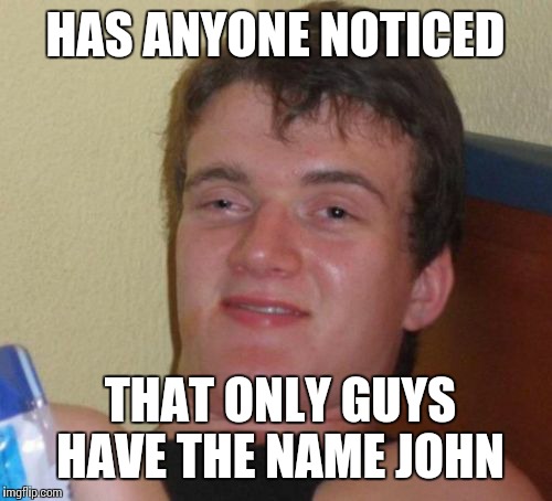 10 Guy | HAS ANYONE NOTICED; THAT ONLY GUYS HAVE THE NAME JOHN | image tagged in memes,10 guy | made w/ Imgflip meme maker