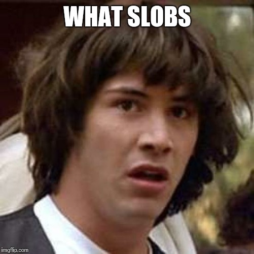 Conspiracy Keanu Meme | WHAT SLOBS | image tagged in memes,conspiracy keanu | made w/ Imgflip meme maker
