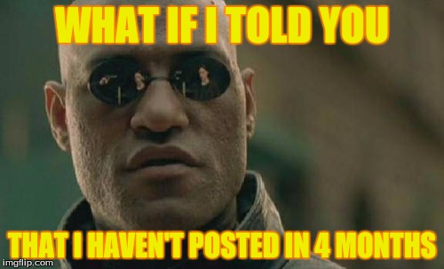 This makes me feel bad :/ | WHAT IF I TOLD YOU; THAT I HAVEN'T POSTED IN 4 MONTHS | image tagged in memes,matrix morpheus,sad | made w/ Imgflip meme maker