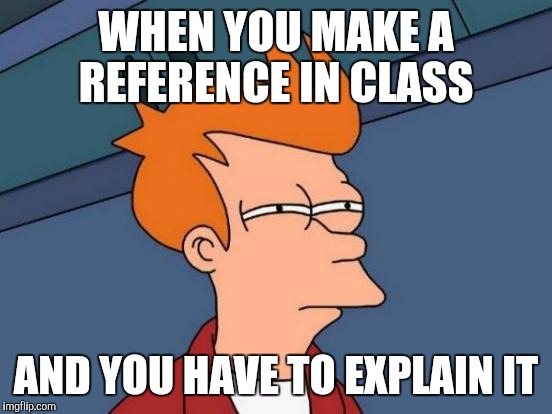 Futurama Fry | WHEN YOU MAKE A REFERENCE IN CLASS; AND YOU HAVE TO EXPLAIN IT | image tagged in memes,futurama fry | made w/ Imgflip meme maker