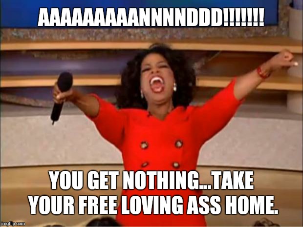 Oprah You Get A Meme | AAAAAAAAANNNNDDD!!!!!!! YOU GET NOTHING...TAKE YOUR FREE LOVING ASS HOME. | image tagged in memes,oprah you get a | made w/ Imgflip meme maker