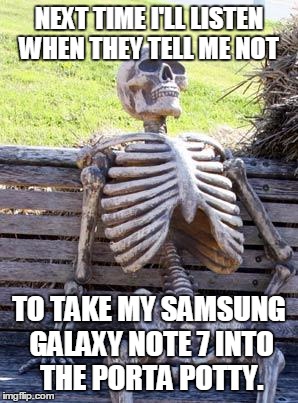 Waiting Skeleton Meme | NEXT TIME I'LL LISTEN WHEN THEY TELL ME NOT; TO TAKE MY SAMSUNG GALAXY NOTE 7 INTO THE PORTA POTTY. | image tagged in memes,waiting skeleton | made w/ Imgflip meme maker