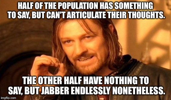 One Does Not Simply Meme | HALF OF THE POPULATION HAS SOMETHING TO SAY, BUT CAN'T ARTICULATE THEIR THOUGHTS. THE OTHER HALF HAVE NOTHING TO SAY, BUT JABBER ENDLESSLY NONETHELESS. | image tagged in memes,one does not simply | made w/ Imgflip meme maker
