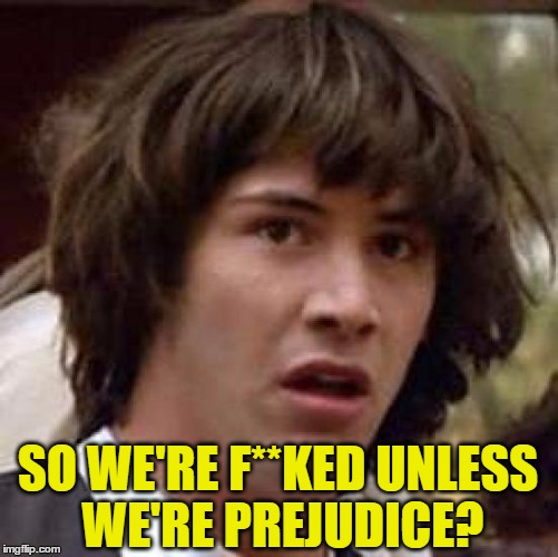 Conspiracy Keanu Meme | SO WE'RE F**KED UNLESS WE'RE PREJUDICE? | image tagged in memes,conspiracy keanu | made w/ Imgflip meme maker