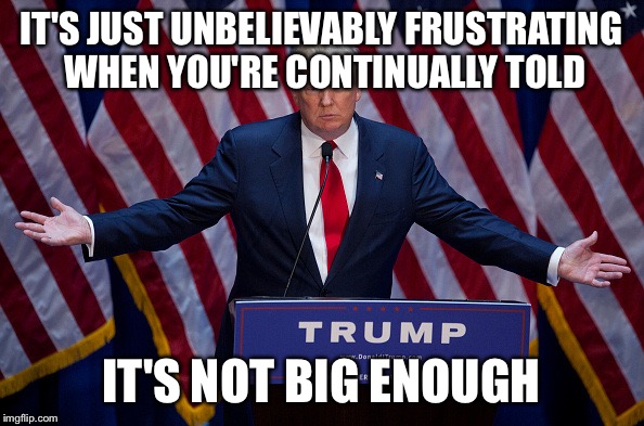 Donald Trump | IT'S JUST UNBELIEVABLY FRUSTRATING WHEN YOU'RE CONTINUALLY TOLD; IT'S NOT BIG ENOUGH | image tagged in donald trump | made w/ Imgflip meme maker