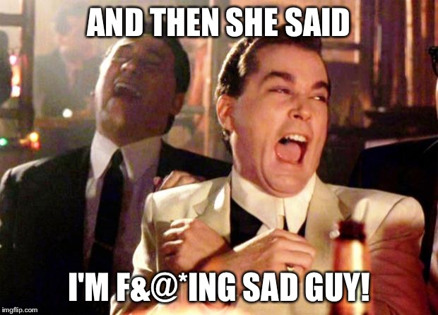 Goodfellas Laugh | AND THEN SHE SAID; I'M F&@*ING SAD GUY! | image tagged in goodfellas laugh | made w/ Imgflip meme maker