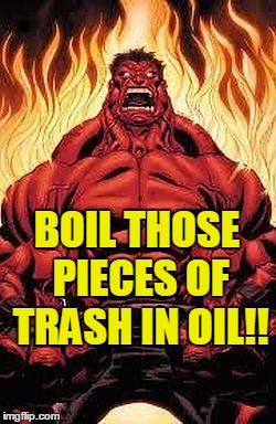 BOIL THOSE PIECES OF TRASH IN OIL!! | image tagged in red hulk | made w/ Imgflip meme maker