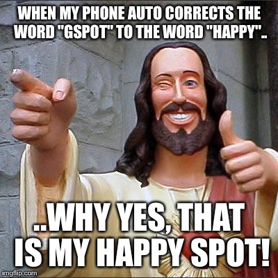 My Happy Spot | WHEN MY PHONE AUTO CORRECTS THE WORD "GSPOT" TO THE WORD "HAPPY".. ..WHY YES, THAT IS MY HAPPY SPOT! | image tagged in memes,buddy christ,happy | made w/ Imgflip meme maker