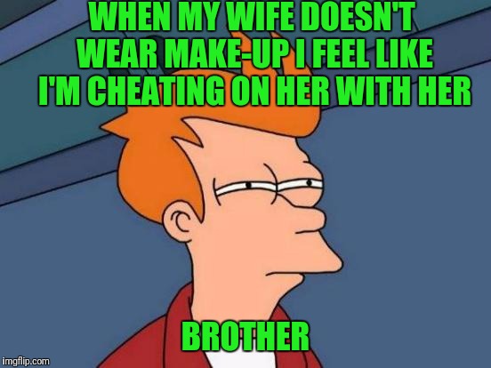 Futurama Fry Meme | WHEN MY WIFE DOESN'T WEAR MAKE-UP I FEEL LIKE I'M CHEATING ON HER WITH HER; BROTHER | image tagged in memes,futurama fry | made w/ Imgflip meme maker