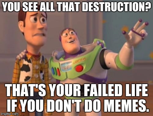 X, X Everywhere Meme | YOU SEE ALL THAT DESTRUCTION? THAT'S YOUR FAILED LIFE IF YOU DON'T DO MEMES. | image tagged in memes,x x everywhere | made w/ Imgflip meme maker