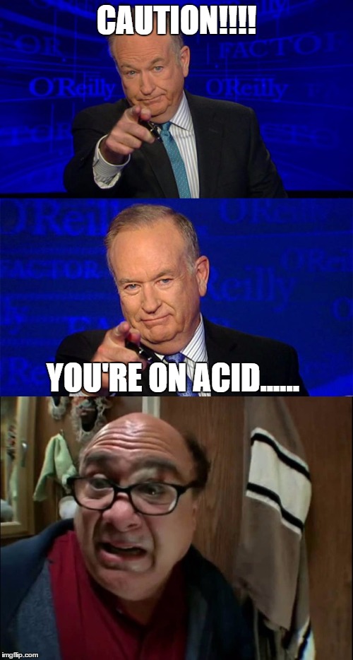CAUTION!!!! YOU'RE ON ACID...... | image tagged in bill o reilly,it's always sunny in philidelphia | made w/ Imgflip meme maker